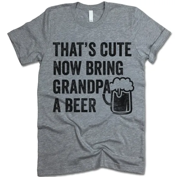 That's Cute Now Bring Grandpa A Beer Shirt