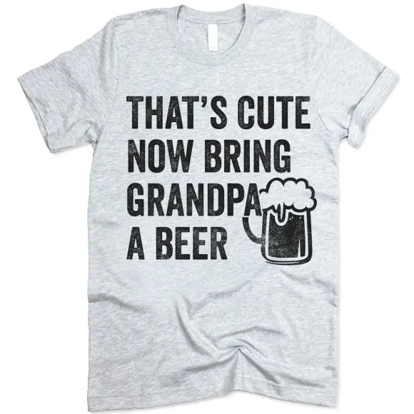 That's Cute Now Bring Grandpa A Beer Shirt