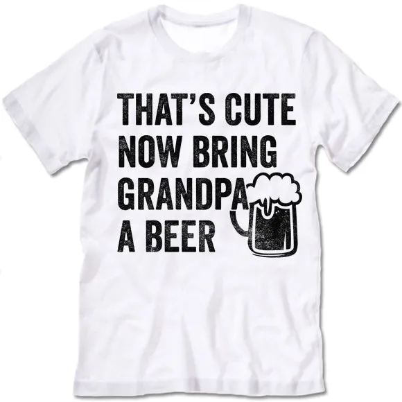 That's Cute Now Bring Grandpa A Beer Shirt