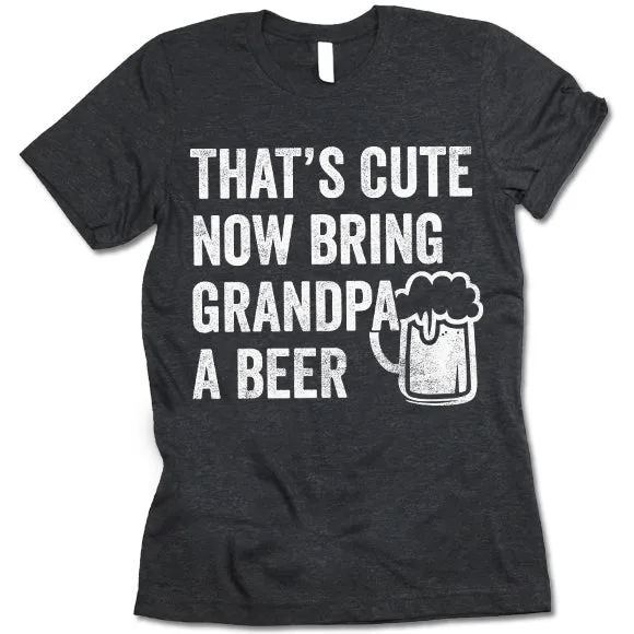 That's Cute Now Bring Grandpa A Beer Shirt